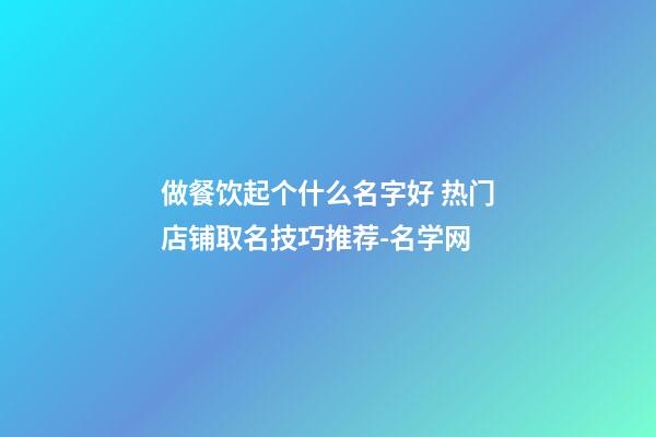 做餐饮起个什么名字好 热门店铺取名技巧推荐-名学网-第1张-店铺起名-玄机派